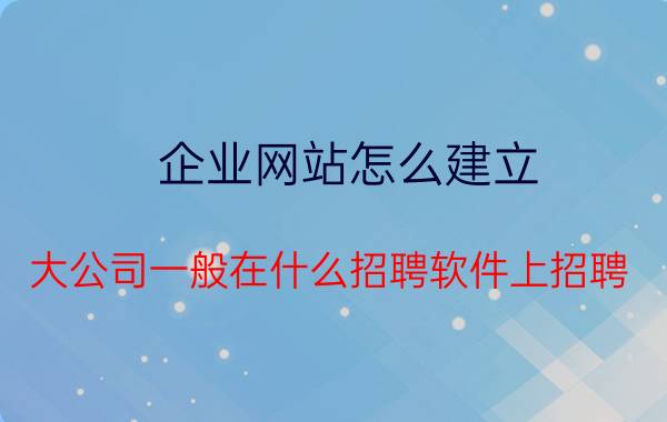 企业网站怎么建立 大公司一般在什么招聘软件上招聘？